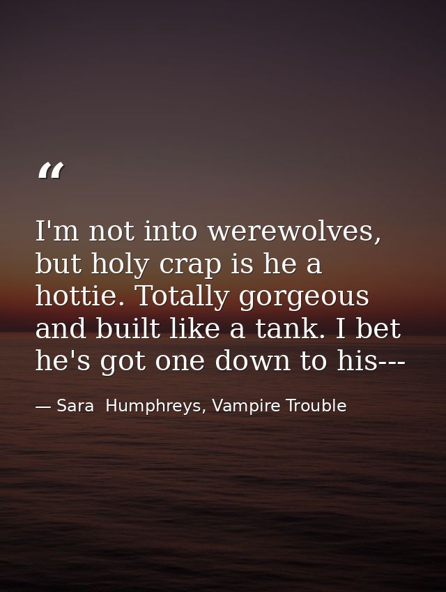 I'm not into werewolves, but holy crap is he a hottie. Totally gorgeous and built like a tank. I bet he's got one down t — Sara  Humphreys, Vampire Trouble
