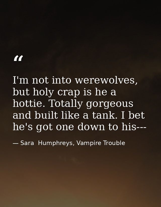 I'm not into werewolves, but holy crap is he a hottie. Totally gorgeous and built like a tank. I bet he's got one down t — Sara  Humphreys, Vampire Trouble
