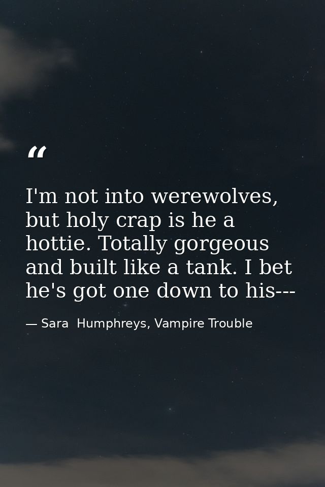 I'm not into werewolves, but holy crap is he a hottie. Totally gorgeous and built like a tank. I bet he's got one down t — Sara  Humphreys, Vampire Trouble