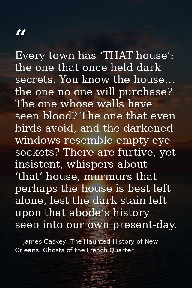 Every town has ‘THAT house’: the one that once held dark secrets. You know the house… the one no one will purchase? The  — James Caskey, The Haunted History of New Orleans: Ghosts of the French Quarter