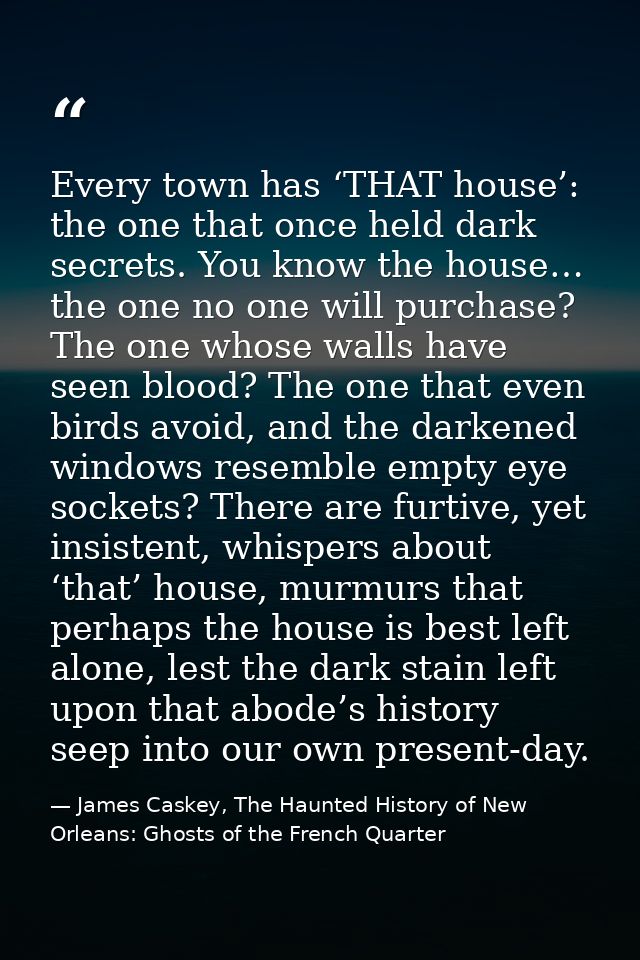 Every town has ‘THAT house’: the one that once held dark secrets. You know the house… the one no one will purchase? The  — James Caskey, The Haunted History of New Orleans: Ghosts of the French Quarter