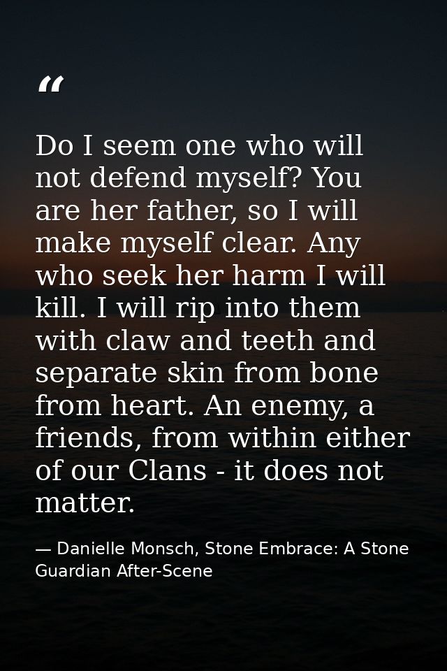 Do I seem one who will not defend myself? You are her father, so I will make myself clear. Any who seek her harm I will  — Danielle Monsch, Stone Embrace: A Stone Guardian After-Scene