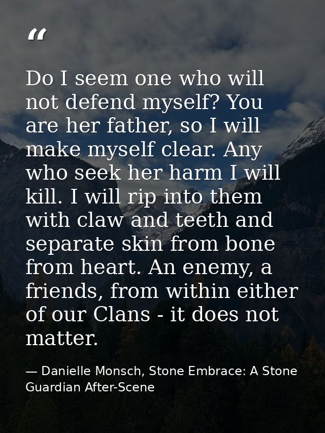 Do I seem one who will not defend myself? You are her father, so I will make myself clear. Any who seek her harm I will  — Danielle Monsch, Stone Embrace: A Stone Guardian After-Scene