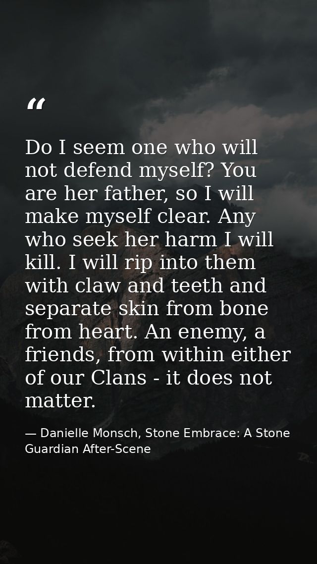Do I seem one who will not defend myself? You are her father, so I will make myself clear. Any who seek her harm I will  — Danielle Monsch, Stone Embrace: A Stone Guardian After-Scene