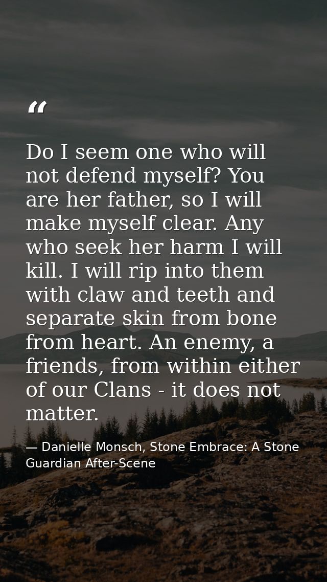 Do I seem one who will not defend myself? You are her father, so I will make myself clear. Any who seek her harm I will  — Danielle Monsch, Stone Embrace: A Stone Guardian After-Scene