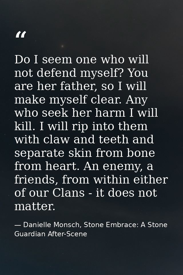 Do I seem one who will not defend myself? You are her father, so I will make myself clear. Any who seek her harm I will  — Danielle Monsch, Stone Embrace: A Stone Guardian After-Scene