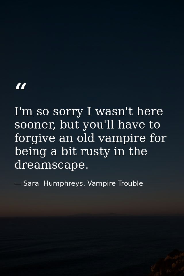 I'm so sorry I wasn't here sooner, but you'll have to forgive an old vampire for being a bit rusty in the dreamscape. — Sara  Humphreys, Vampire Trouble