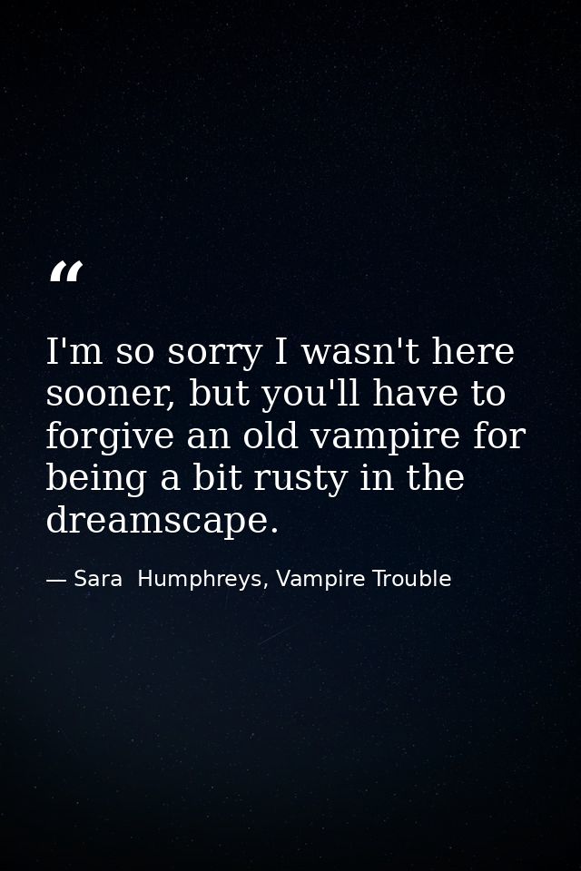 I'm so sorry I wasn't here sooner, but you'll have to forgive an old vampire for being a bit rusty in the dreamscape. — Sara  Humphreys, Vampire Trouble