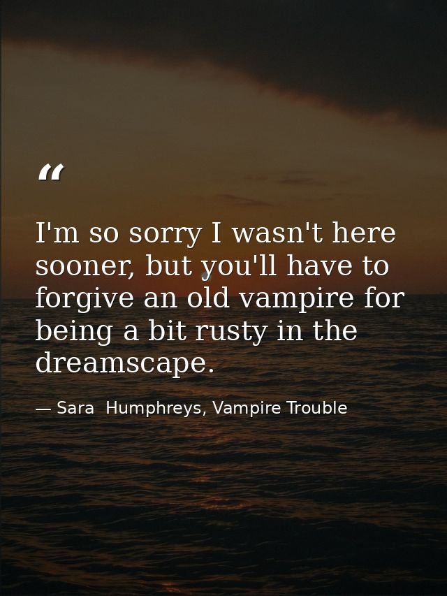 I'm so sorry I wasn't here sooner, but you'll have to forgive an old vampire for being a bit rusty in the dreamscape. — Sara  Humphreys, Vampire Trouble