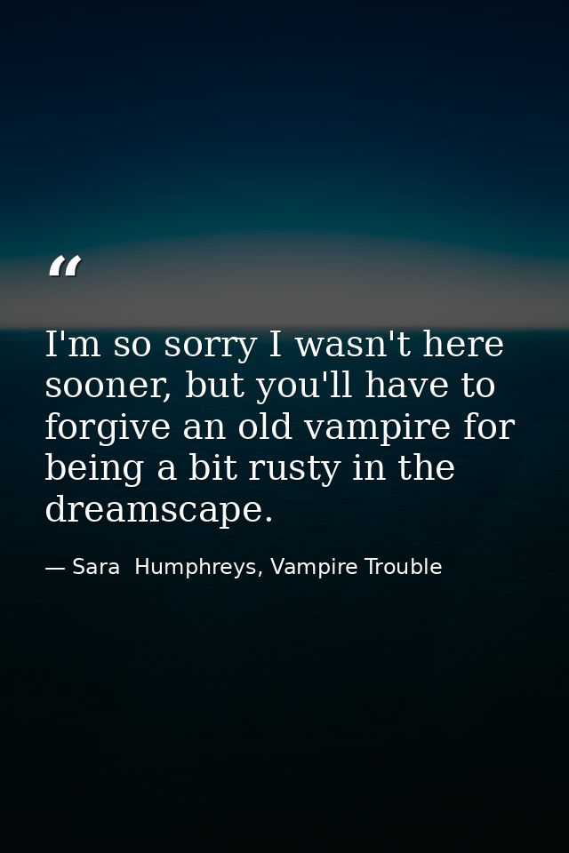 I'm so sorry I wasn't here sooner, but you'll have to forgive an old vampire for being a bit rusty in the dreamscape. — Sara  Humphreys, Vampire Trouble