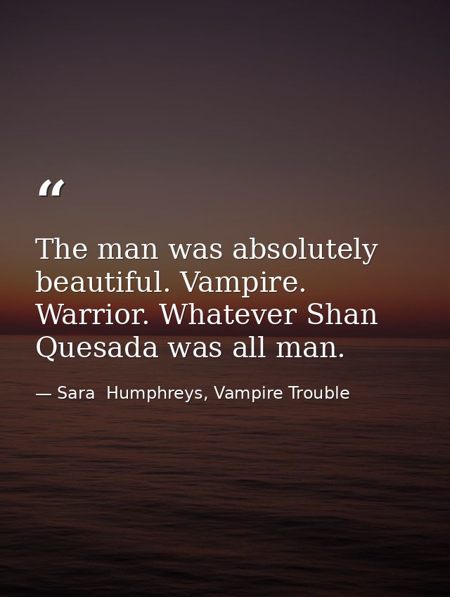 The man was absolutely beautiful. Vampire. Warrior. Whatever Shan Quesada was all man. — Sara  Humphreys, Vampire Trouble