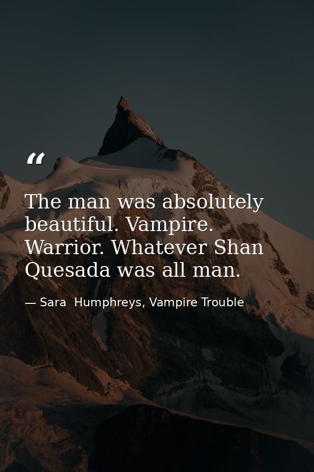 The man was absolutely beautiful. Vampire. Warrior. Whatever Shan Quesada was all man. — Sara  Humphreys, Vampire Trouble