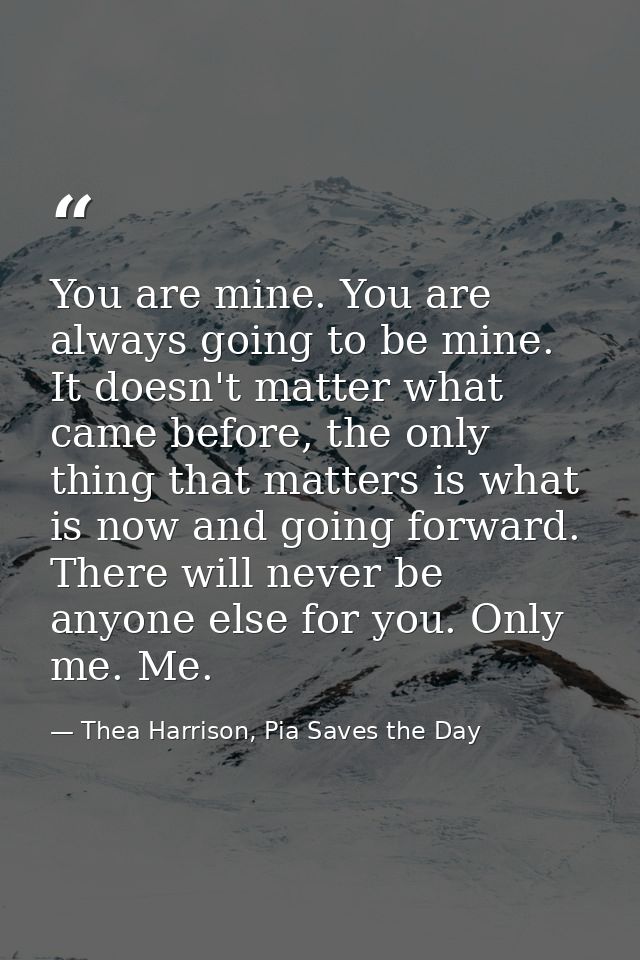 You are mine. You are always going to be mine. It doesn't matter what came before, the only thing that matters is what i — Thea Harrison, Pia Saves the Day