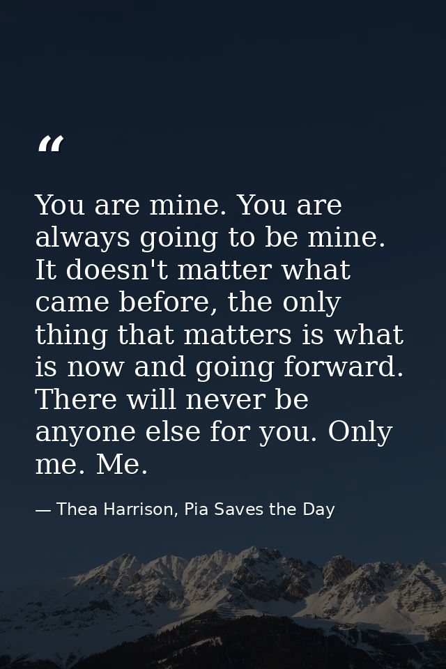 You are mine. You are always going to be mine. It doesn't matter what came before, the only thing that matters is what i — Thea Harrison, Pia Saves the Day