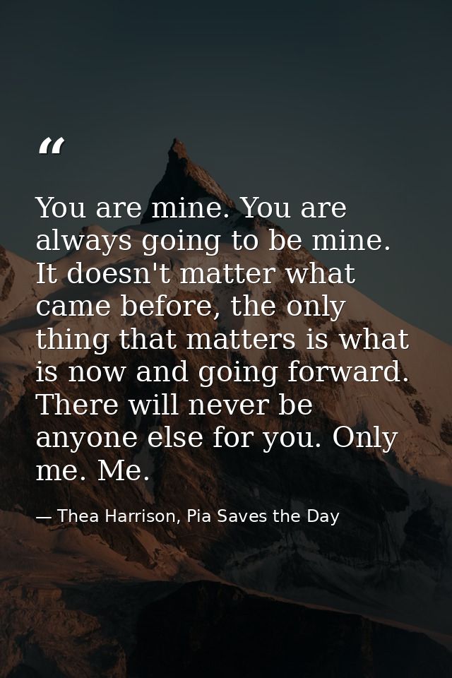 You are mine. You are always going to be mine. It doesn't matter what came before, the only thing that matters is what i — Thea Harrison, Pia Saves the Day