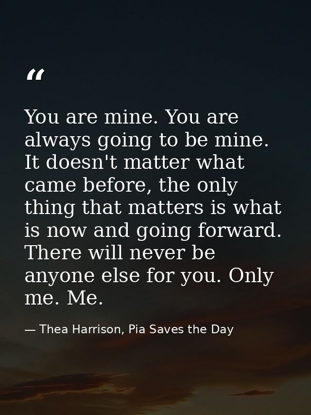 You are mine. You are always going to be mine. It doesn't matter what came before, the only thing that matters is what i — Thea Harrison, Pia Saves the Day