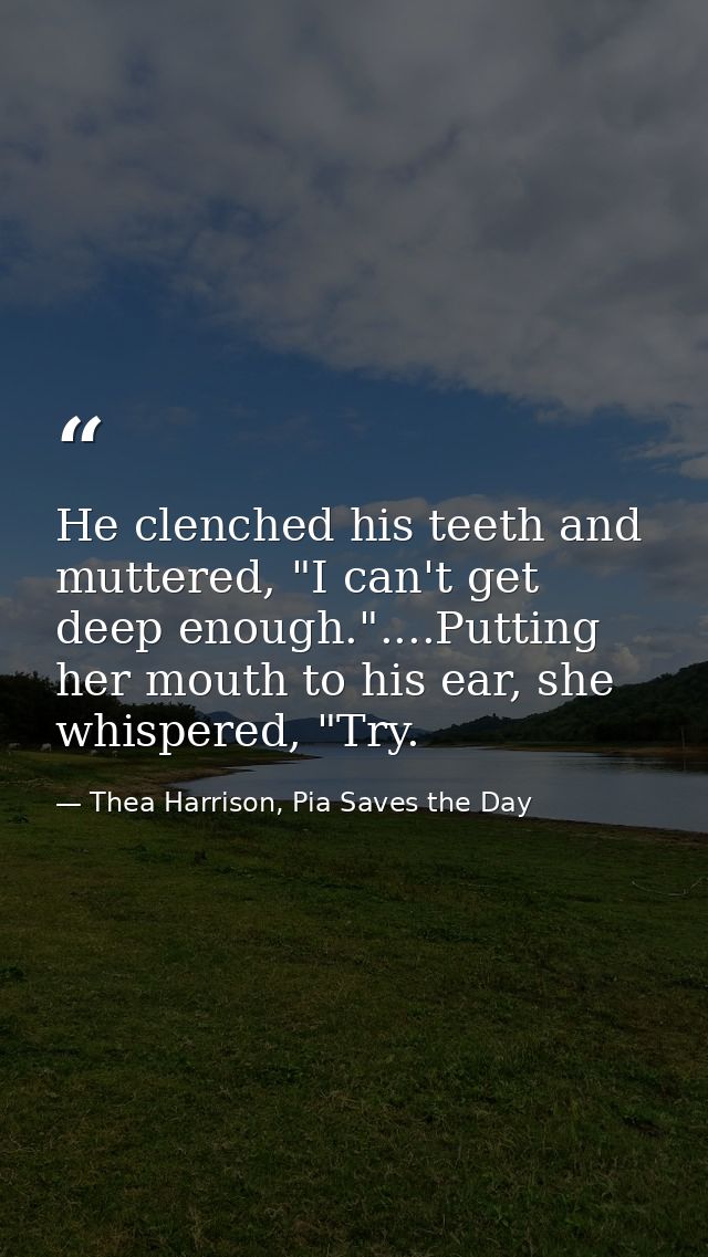 He clenched his teeth and muttered, "I can't get deep enough."....Putting her mouth to his ear, she whispered, "Try. — Thea Harrison, Pia Saves the Day