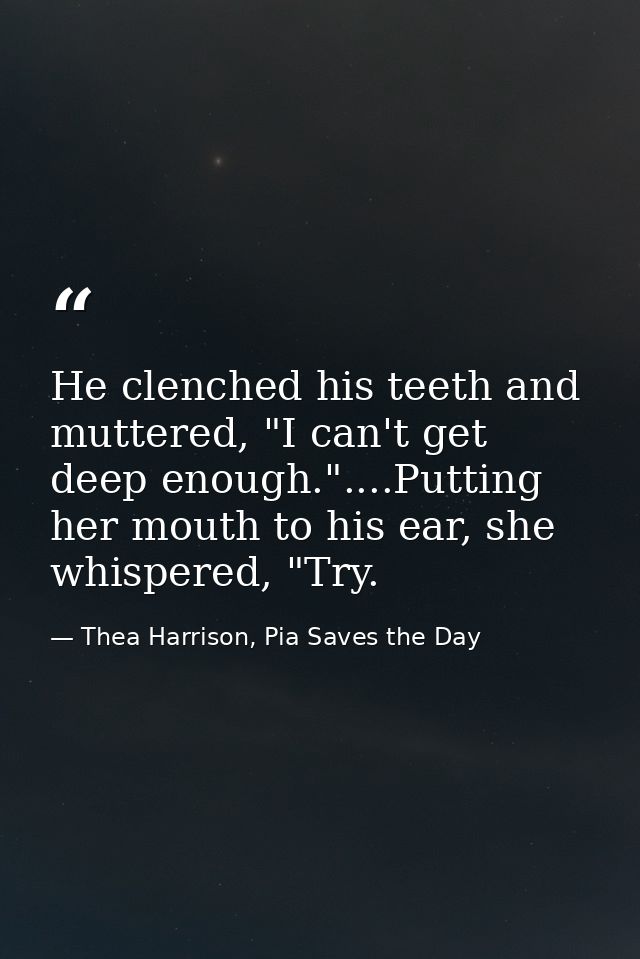 He clenched his teeth and muttered, "I can't get deep enough."....Putting her mouth to his ear, she whispered, "Try. — Thea Harrison, Pia Saves the Day