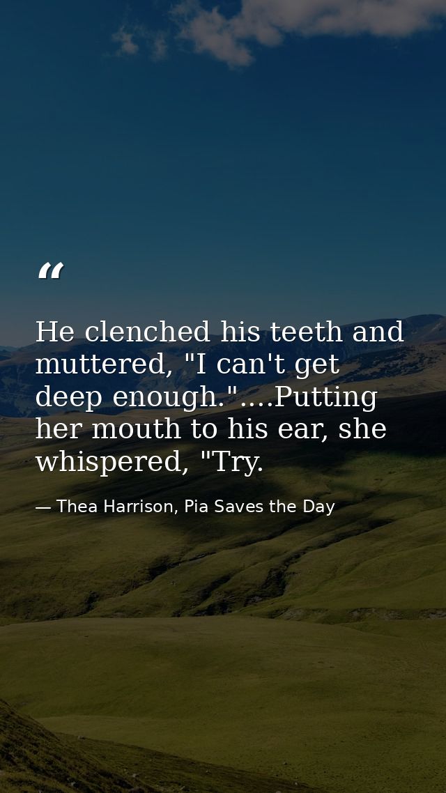 He clenched his teeth and muttered, "I can't get deep enough."....Putting her mouth to his ear, she whispered, "Try. — Thea Harrison, Pia Saves the Day