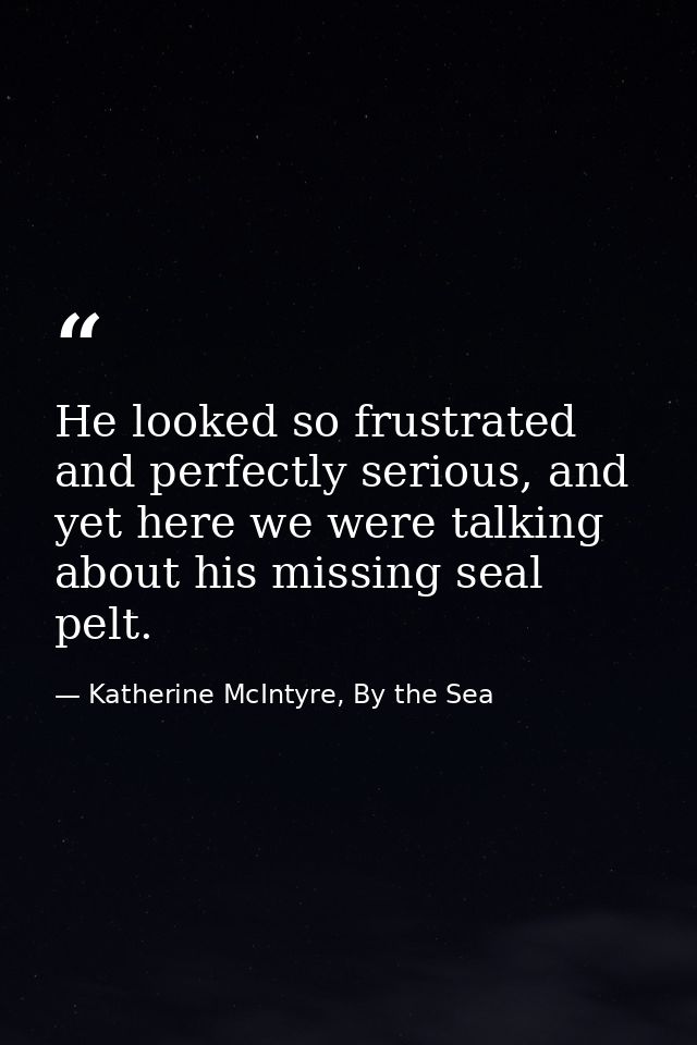 He looked so frustrated and perfectly serious, and yet here we were talking about his missing seal pelt. — Katherine McIntyre, By the Sea