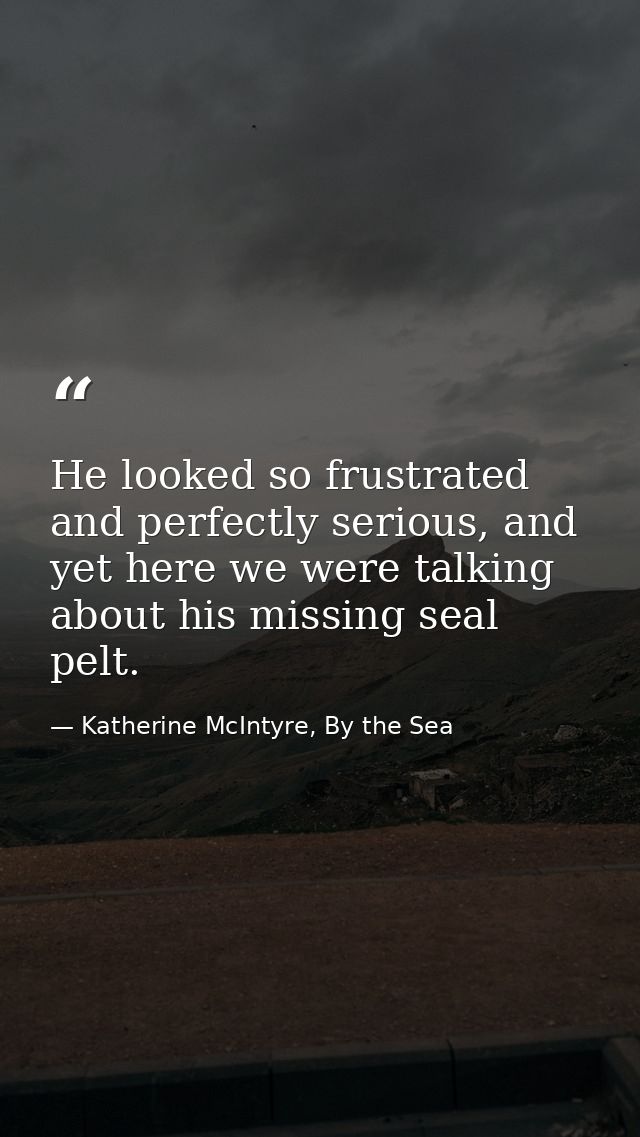 He looked so frustrated and perfectly serious, and yet here we were talking about his missing seal pelt. — Katherine McIntyre, By the Sea