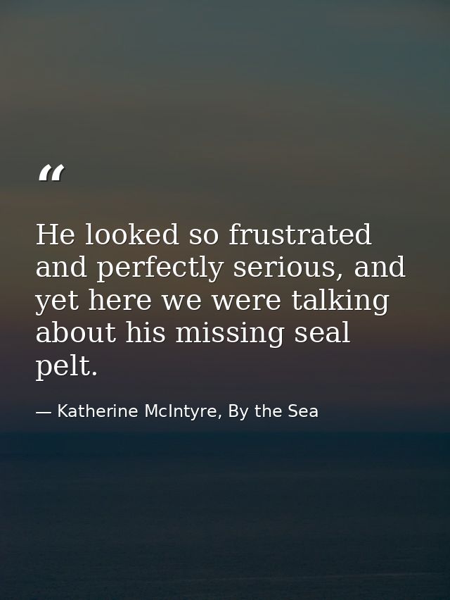 He looked so frustrated and perfectly serious, and yet here we were talking about his missing seal pelt. — Katherine McIntyre, By the Sea