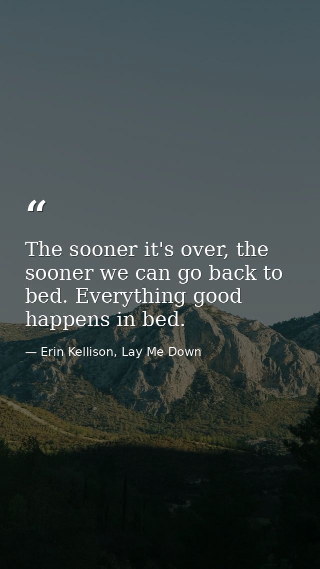 The sooner it's over, the sooner we can go back to bed. Everything good happens in bed. — Erin Kellison, Lay Me Down
