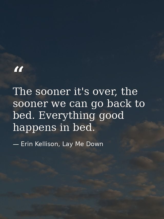 The sooner it's over, the sooner we can go back to bed. Everything good happens in bed. — Erin Kellison, Lay Me Down
