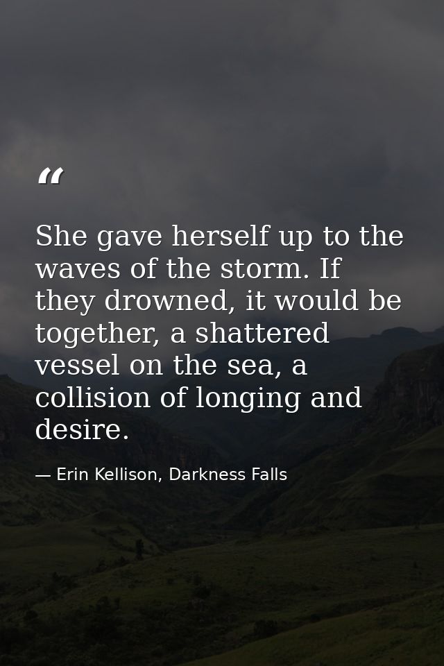 She gave herself up to the waves of the storm. If they drowned, it would be together, a shattered vessel on the sea, a c — Erin Kellison, Darkness Falls