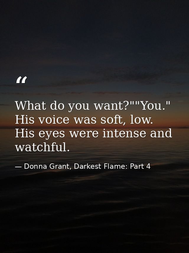 What do you want?""You." His voice was soft, low. His eyes were intense and watchful. — Donna Grant, Darkest Flame: Part 4