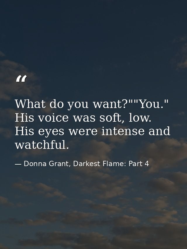 What do you want?""You." His voice was soft, low. His eyes were intense and watchful. — Donna Grant, Darkest Flame: Part 4