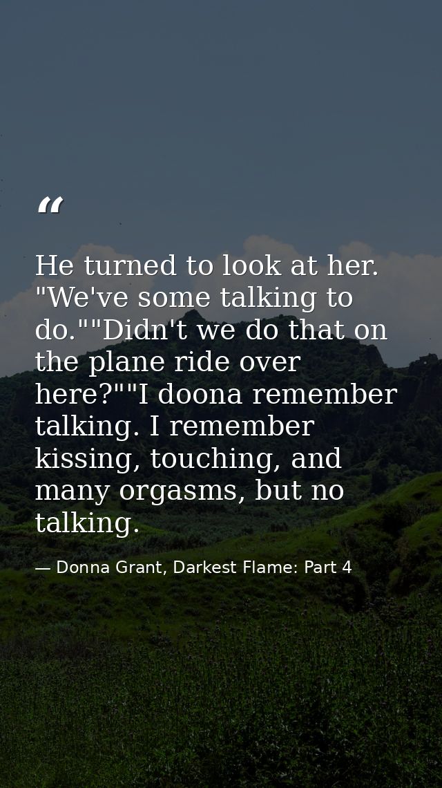 He turned to look at her. "We've some talking to do.""Didn't we do that on the plane ride over here?""I doona remember t — Donna Grant, Darkest Flame: Part 4