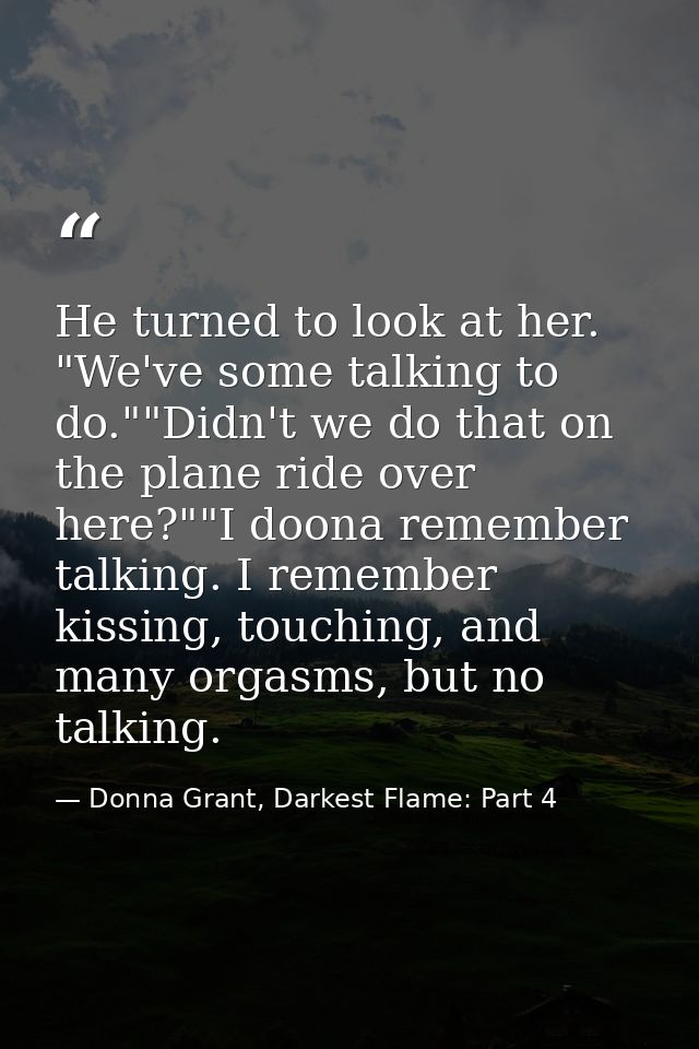 He turned to look at her. "We've some talking to do.""Didn't we do that on the plane ride over here?""I doona remember t — Donna Grant, Darkest Flame: Part 4