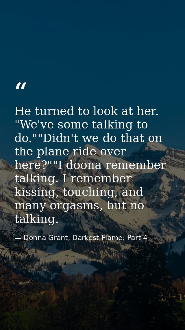He turned to look at her. "We've some talking to do.""Didn't we do that on the plane ride over here?""I doona remember t — Donna Grant, Darkest Flame: Part 4