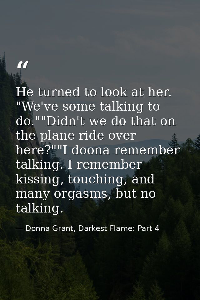 He turned to look at her. "We've some talking to do.""Didn't we do that on the plane ride over here?""I doona remember t — Donna Grant, Darkest Flame: Part 4