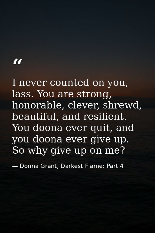 I never counted on you, lass. You are strong, honorable, clever, shrewd, beautiful, and resilient. You doona ever quit,  — Donna Grant, Darkest Flame: Part 4