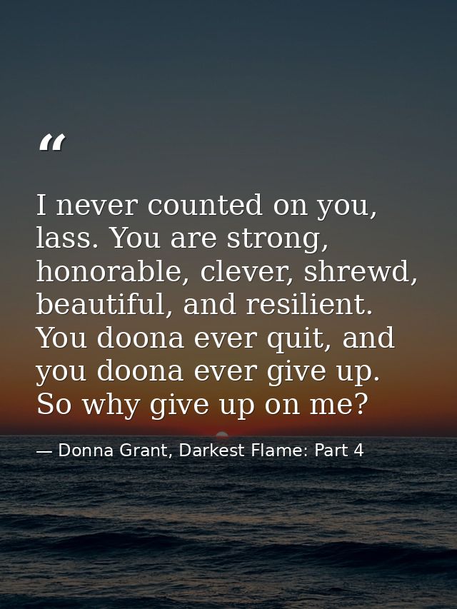I never counted on you, lass. You are strong, honorable, clever, shrewd, beautiful, and resilient. You doona ever quit,  — Donna Grant, Darkest Flame: Part 4