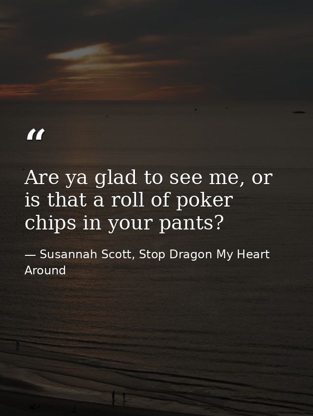 Are ya glad to see me, or is that a roll of poker chips in your pants? — Susannah Scott, Stop Dragon My Heart Around