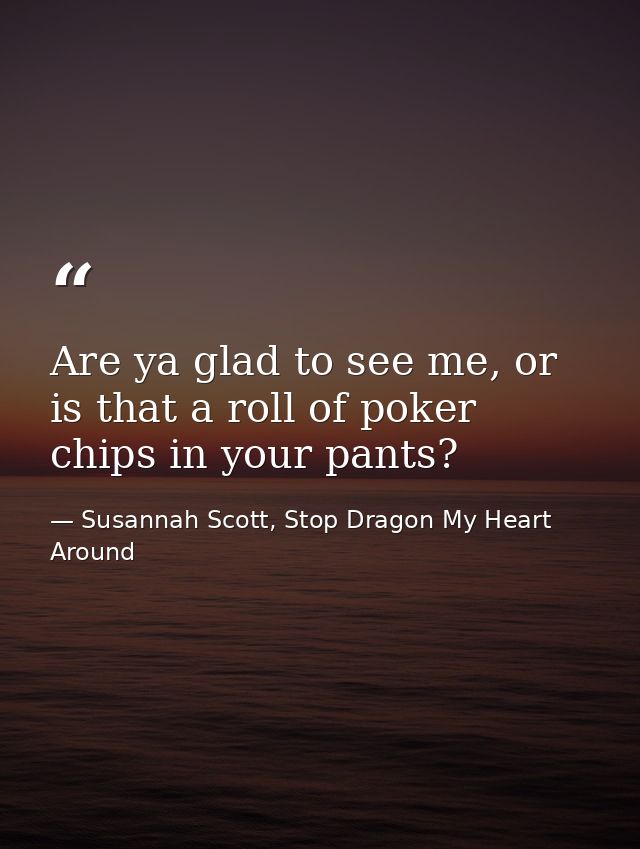 Are ya glad to see me, or is that a roll of poker chips in your pants? — Susannah Scott, Stop Dragon My Heart Around