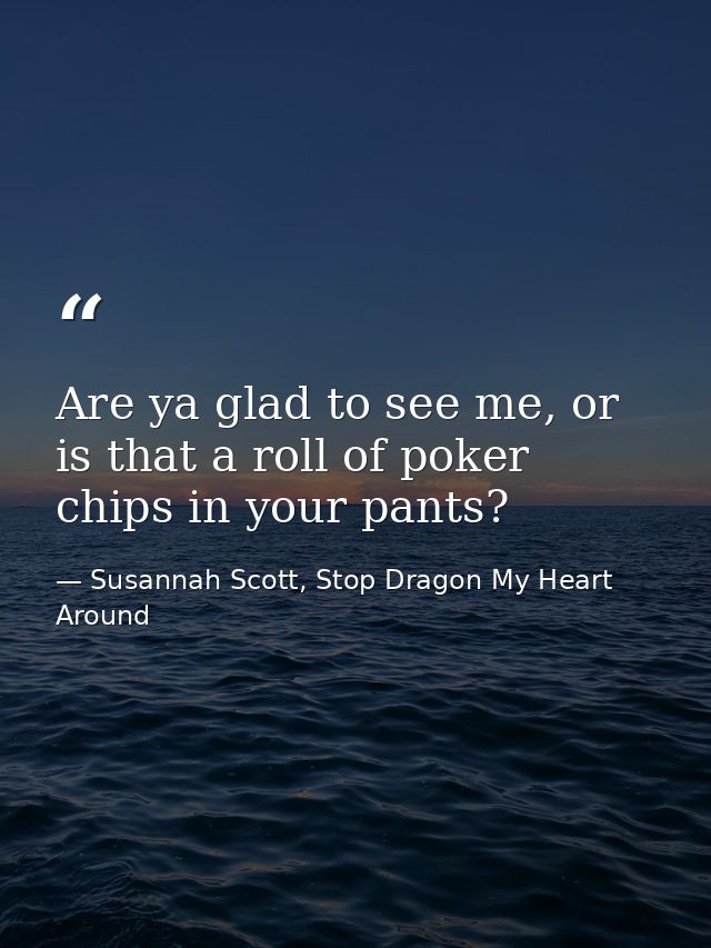 Are ya glad to see me, or is that a roll of poker chips in your pants? — Susannah Scott, Stop Dragon My Heart Around