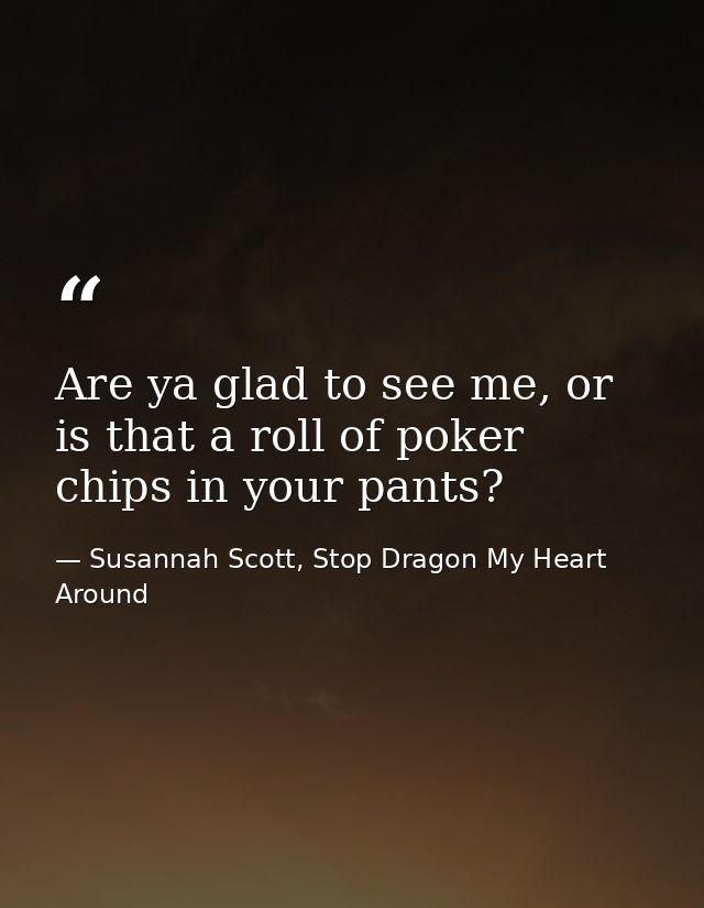 Are ya glad to see me, or is that a roll of poker chips in your pants? — Susannah Scott, Stop Dragon My Heart Around