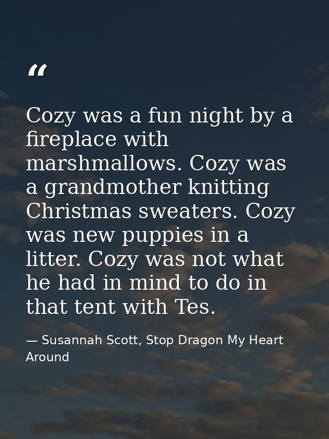 Cozy was a fun night by a fireplace with marshmallows. Cozy was a grandmother knitting Christmas sweaters. Cozy was new  — Susannah Scott, Stop Dragon My Heart Around