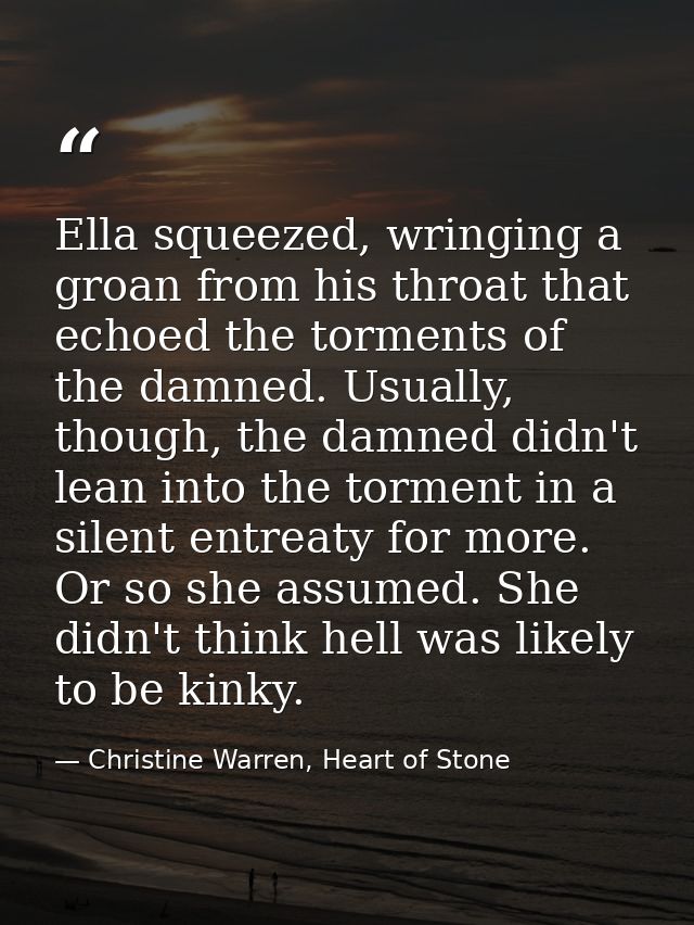 Ella squeezed, wringing a groan from his throat that echoed the torments of the damned. Usually, though, the damned didn — Christine Warren, Heart of Stone