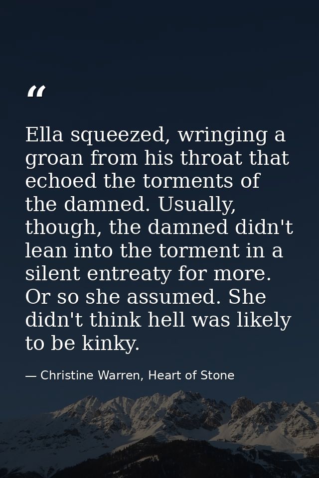 Ella squeezed, wringing a groan from his throat that echoed the torments of the damned. Usually, though, the damned didn — Christine Warren, Heart of Stone