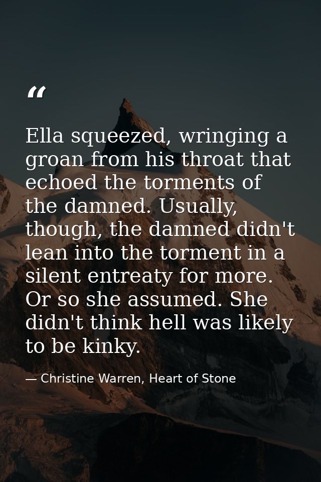 Ella squeezed, wringing a groan from his throat that echoed the torments of the damned. Usually, though, the damned didn — Christine Warren, Heart of Stone