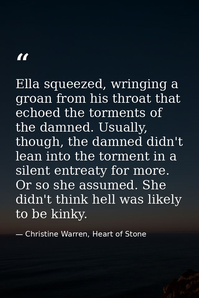 Ella squeezed, wringing a groan from his throat that echoed the torments of the damned. Usually, though, the damned didn — Christine Warren, Heart of Stone