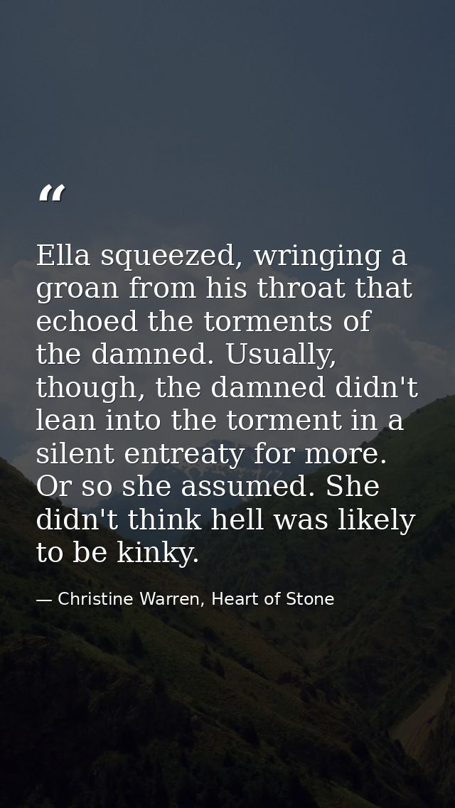 Ella squeezed, wringing a groan from his throat that echoed the torments of the damned. Usually, though, the damned didn — Christine Warren, Heart of Stone