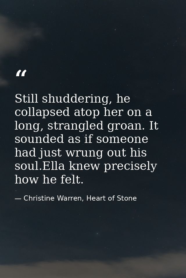 Still shuddering, he collapsed atop her on a long, strangled groan. It sounded as if someone had just wrung out his soul — Christine Warren, Heart of Stone