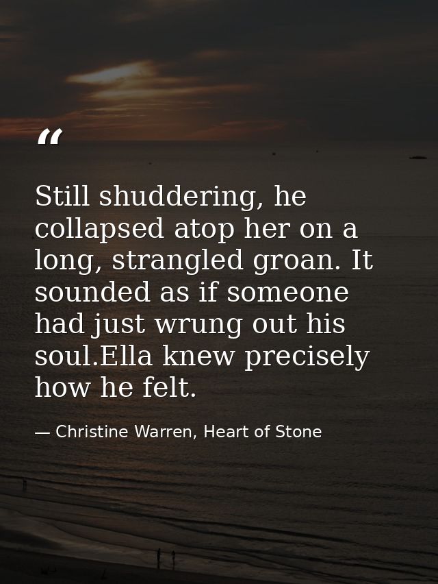 Still shuddering, he collapsed atop her on a long, strangled groan. It sounded as if someone had just wrung out his soul — Christine Warren, Heart of Stone