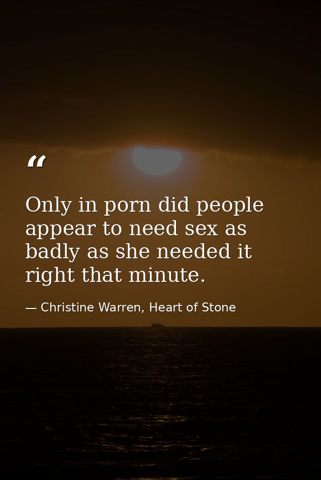 Only in porn did people appear to need sex as badly as she needed it right that minute. — Christine Warren, Heart of Stone